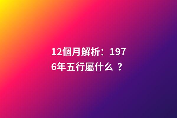12個月解析：1976年五行屬什么？